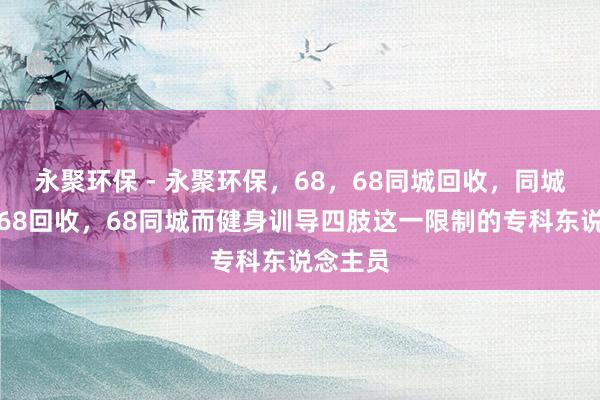 永聚环保 - 永聚环保，68，68同城回收，同城回收，68回收，68同城而健身训导四肢这一限制的专科东说念主员