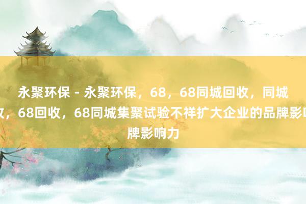 永聚环保 - 永聚环保,68,68同城回收,同城回收,68回收,68同城集聚试验不祥扩大企业的品牌影响力