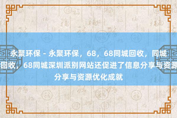 永聚环保 - 永聚环保，68，68同城回收，同城回收，68回收，68同城深圳派别网站还促进了信息分享与资源优化成就