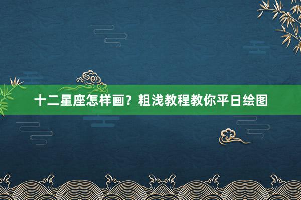 十二星座怎样画？粗浅教程教你平日绘图