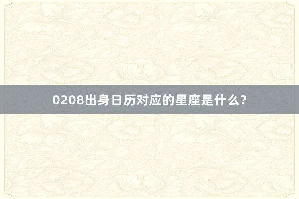 0208出身日历对应的星座是什么？