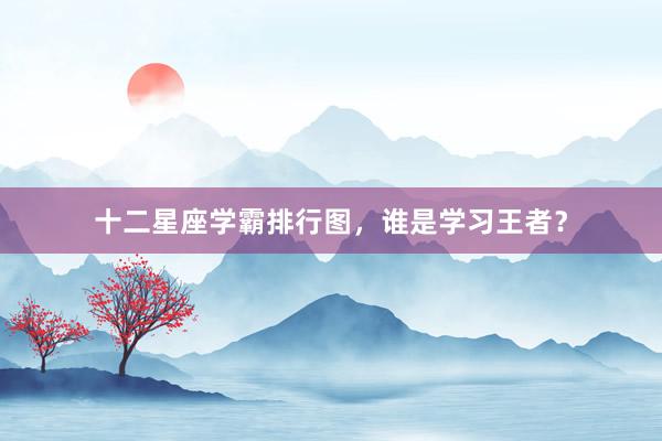 十二星座学霸排行图，谁是学习王者？