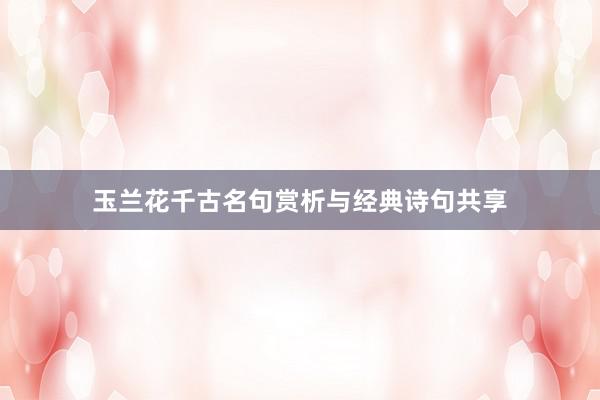 玉兰花千古名句赏析与经典诗句共享