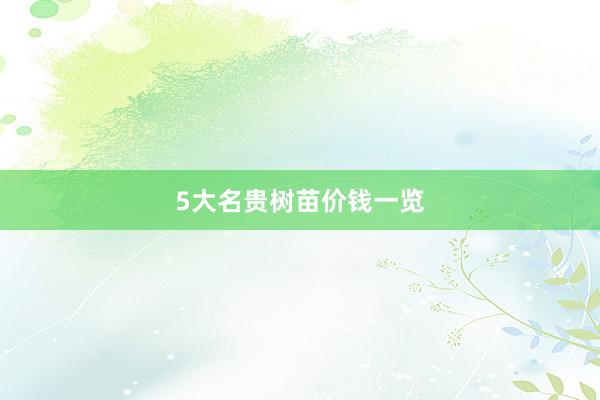 5大名贵树苗价钱一览